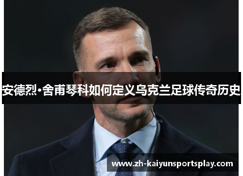 安德烈·舍甫琴科如何定义乌克兰足球传奇历史